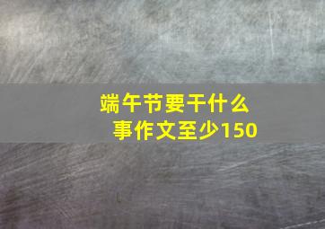 端午节要干什么事作文至少150