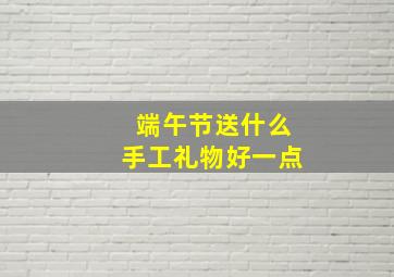 端午节送什么手工礼物好一点