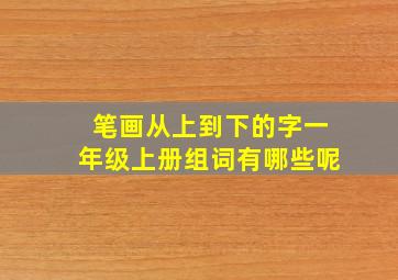 笔画从上到下的字一年级上册组词有哪些呢