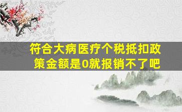 符合大病医疗个税抵扣政策金额是0就报销不了吧