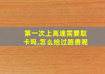 第一次上高速需要取卡吗,怎么给过路费呢