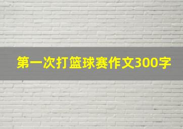 第一次打篮球赛作文300字