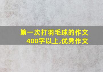 第一次打羽毛球的作文400字以上,优秀作文