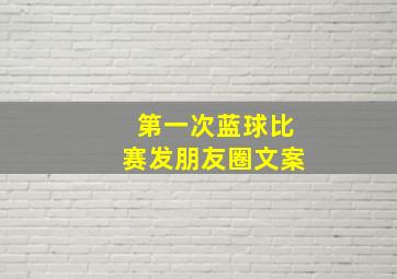 第一次蓝球比赛发朋友圈文案