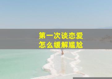 第一次谈恋爱怎么缓解尴尬