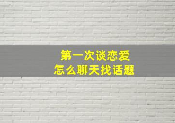 第一次谈恋爱怎么聊天找话题