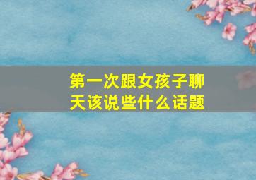 第一次跟女孩子聊天该说些什么话题