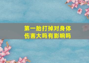 第一胎打掉对身体伤害大吗有影响吗