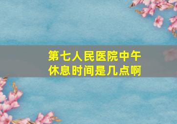 第七人民医院中午休息时间是几点啊