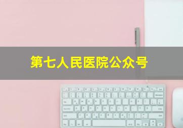 第七人民医院公众号