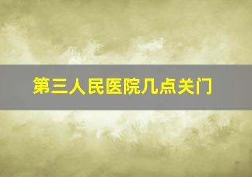 第三人民医院几点关门