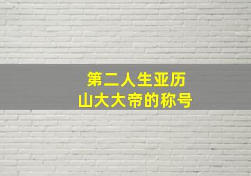 第二人生亚历山大大帝的称号