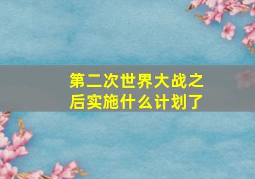 第二次世界大战之后实施什么计划了