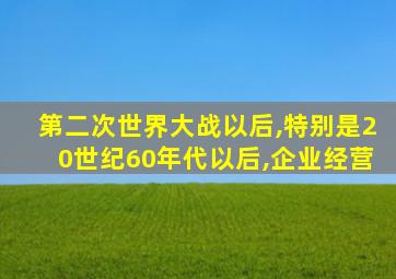 第二次世界大战以后,特别是20世纪60年代以后,企业经营