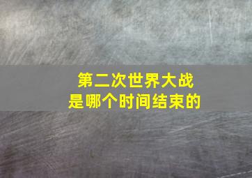 第二次世界大战是哪个时间结束的