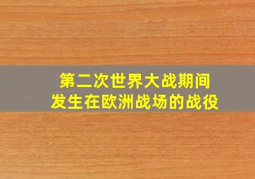 第二次世界大战期间发生在欧洲战场的战役