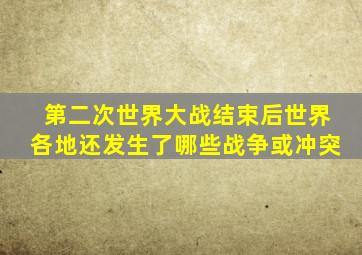 第二次世界大战结束后世界各地还发生了哪些战争或冲突