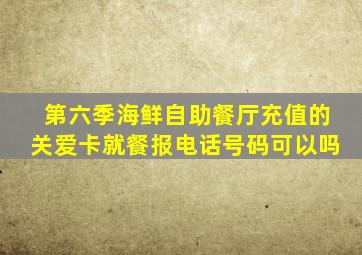 第六季海鲜自助餐厅充值的关爱卡就餐报电话号码可以吗