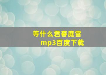 等什么君春庭雪mp3百度下载