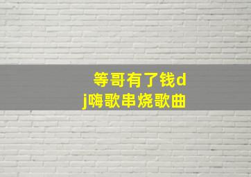 等哥有了钱dj嗨歌串烧歌曲