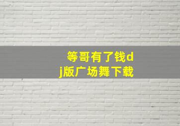 等哥有了钱dj版广场舞下载