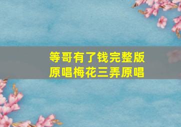 等哥有了钱完整版原唱梅花三弄原唱