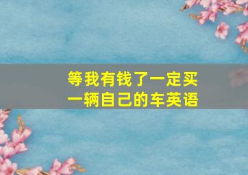 等我有钱了一定买一辆自己的车英语