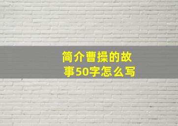 简介曹操的故事50字怎么写