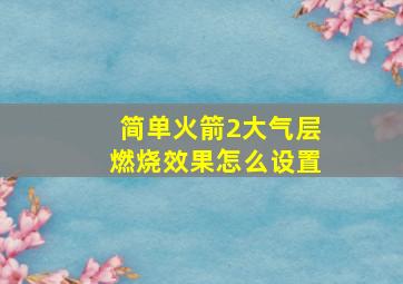 简单火箭2大气层燃烧效果怎么设置