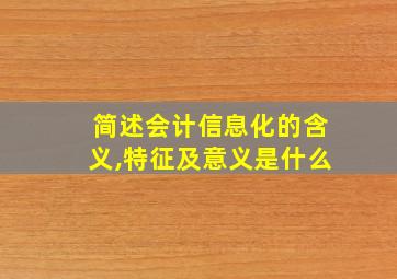 简述会计信息化的含义,特征及意义是什么