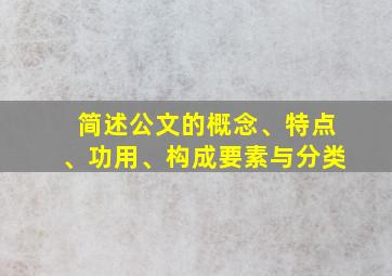 简述公文的概念、特点、功用、构成要素与分类