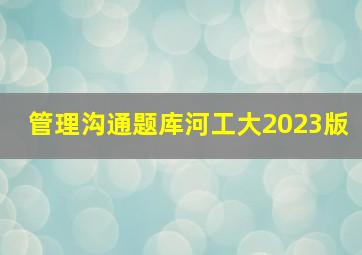 管理沟通题库河工大2023版