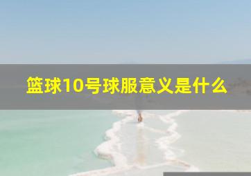 篮球10号球服意义是什么