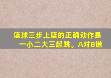 篮球三步上篮的正确动作是一小二大三起跳。A对B错