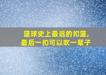 篮球史上最远的扣篮,最后一扣可以吹一辈子