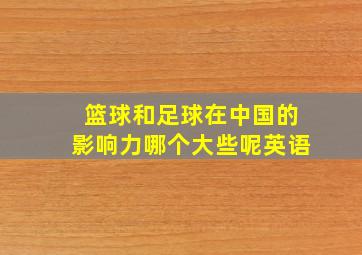 篮球和足球在中国的影响力哪个大些呢英语