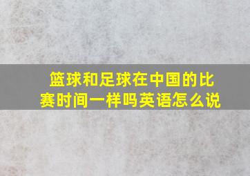 篮球和足球在中国的比赛时间一样吗英语怎么说