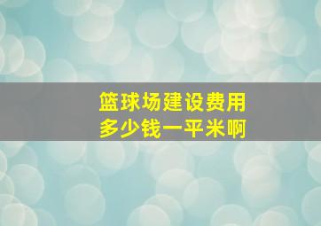 篮球场建设费用多少钱一平米啊