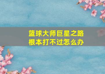 篮球大师巨星之路根本打不过怎么办