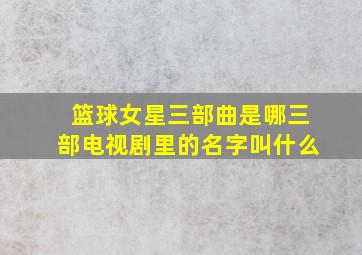 篮球女星三部曲是哪三部电视剧里的名字叫什么