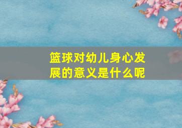 篮球对幼儿身心发展的意义是什么呢