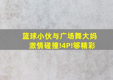 篮球小伙与广场舞大妈激情碰撞!4P!够精彩