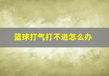 篮球打气打不进怎么办