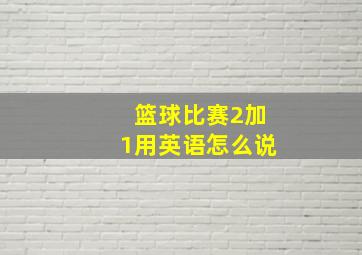 篮球比赛2加1用英语怎么说