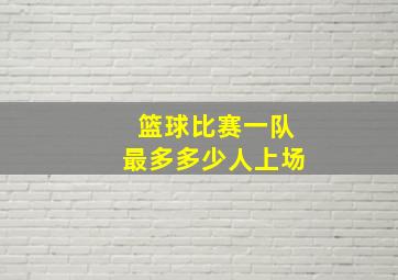 篮球比赛一队最多多少人上场