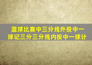 篮球比赛中三分线外投中一球记三分三分线内投中一球计