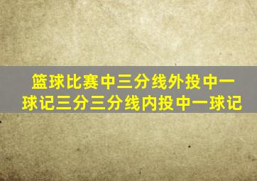 篮球比赛中三分线外投中一球记三分三分线内投中一球记