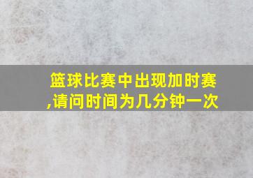 篮球比赛中出现加时赛,请问时间为几分钟一次