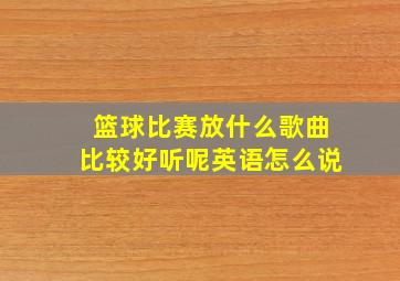 篮球比赛放什么歌曲比较好听呢英语怎么说