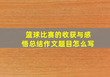 篮球比赛的收获与感悟总结作文题目怎么写